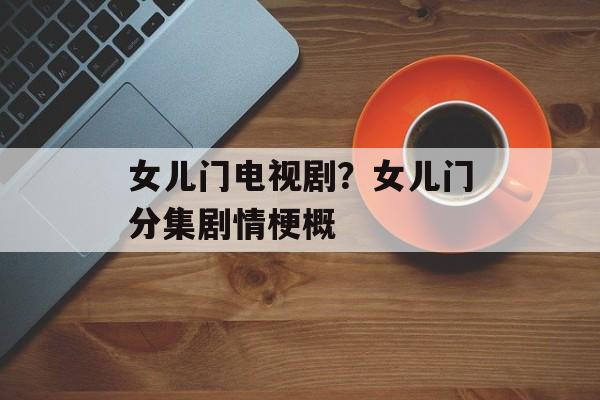 女儿门电视剧？女儿门分集剧情梗概-第1张图片-