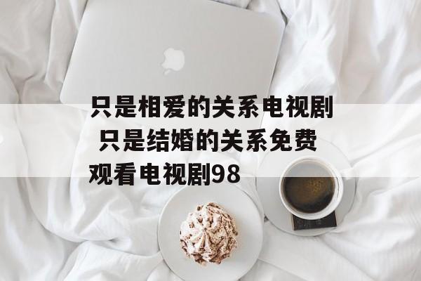 只是相爱的关系电视剧 只是结婚的关系免费观看电视剧98-第1张图片-