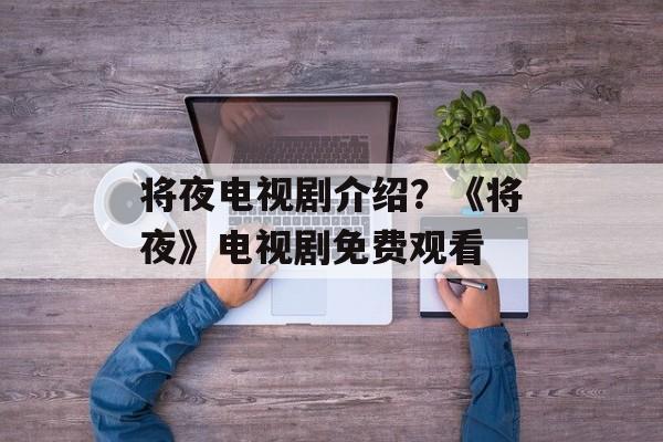 将夜电视剧介绍？《将夜》电视剧免费观看-第1张图片-