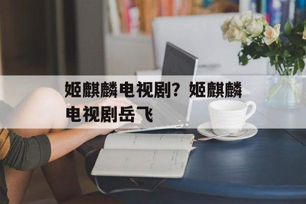 姬麒麟电视剧？姬麒麟电视剧岳飞-第1张图片-