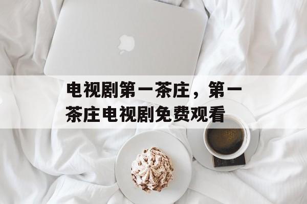 电视剧第一茶庄，第一茶庄电视剧免费观看-第1张图片-