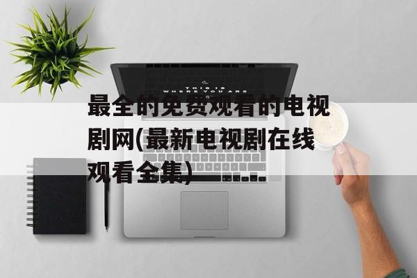 最全的免费观看的电视剧网(最新电视剧在线观看全集)-第1张图片-