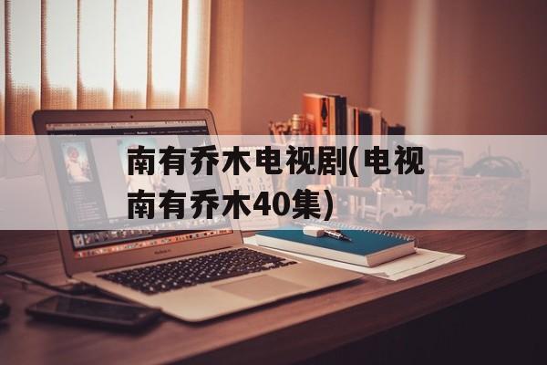 南有乔木电视剧(电视南有乔木40集)-第1张图片-