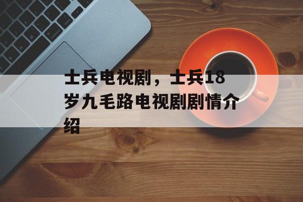 士兵电视剧，士兵18岁九毛路电视剧剧情介绍-第1张图片-