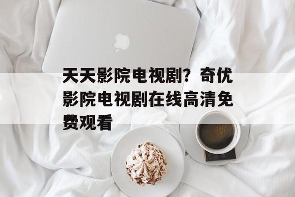 天天影院电视剧？奇优影院电视剧在线高清免费观看-第1张图片-