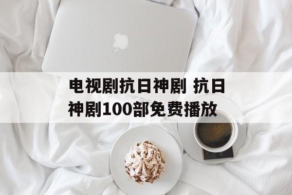 电视剧抗日神剧 抗日神剧100部免费播放-第1张图片-