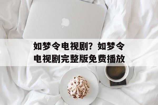 如梦令电视剧？如梦令电视剧完整版免费播放-第1张图片-