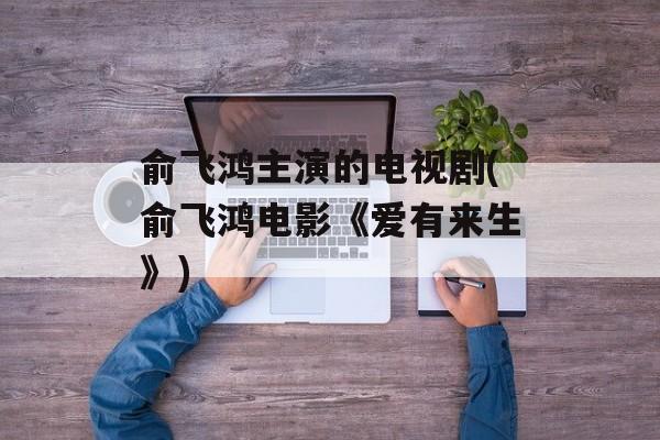 俞飞鸿主演的电视剧(俞飞鸿电影《爱有来生》)-第1张图片-