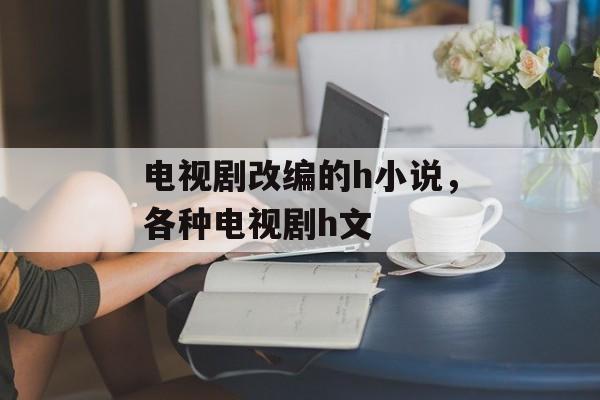 电视剧改编的h小说，各种电视剧h文-第1张图片-