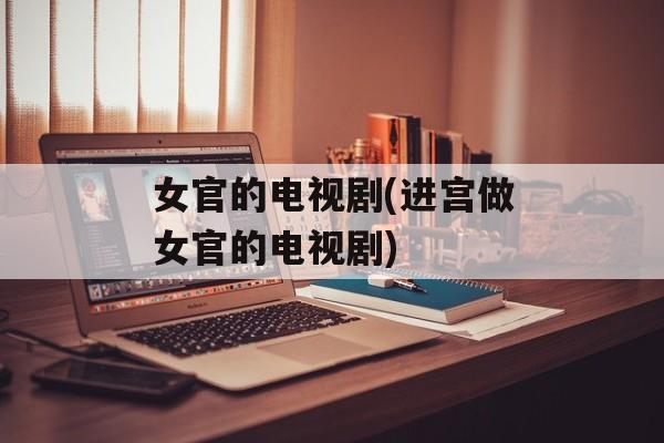 女官的电视剧(进宫做女官的电视剧)-第1张图片-