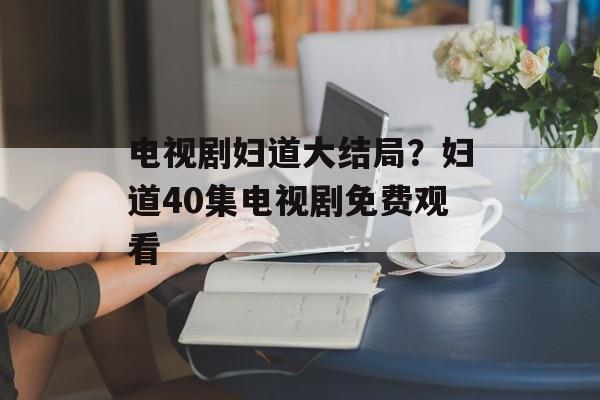 电视剧妇道大结局？妇道40集电视剧免费观看-第1张图片-