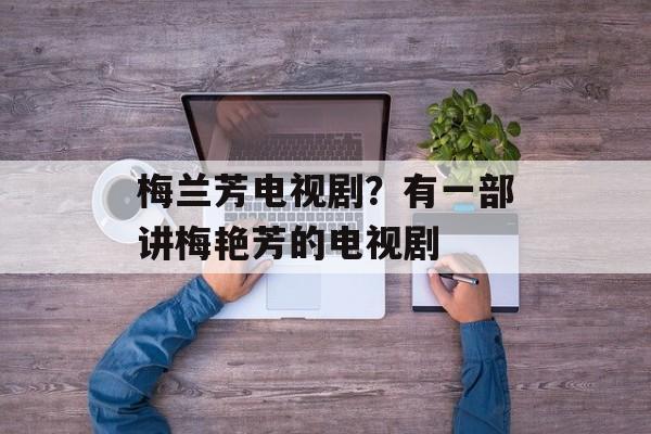 梅兰芳电视剧？有一部讲梅艳芳的电视剧-第1张图片-