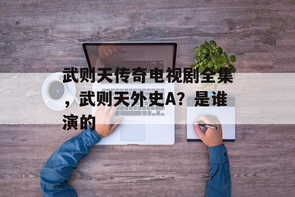 武则天传奇电视剧全集，武则天外史A？是谁演的-第1张图片-