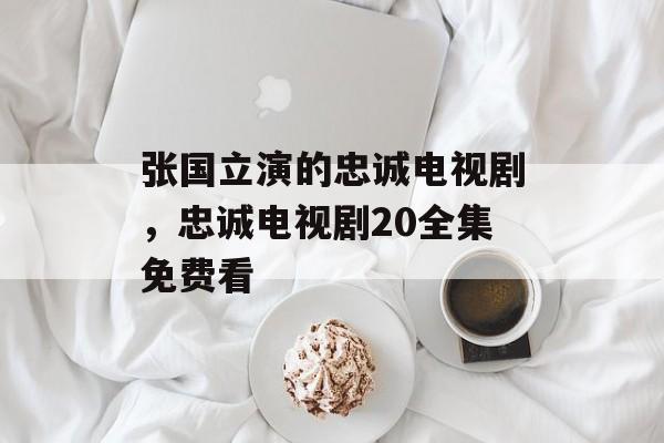 张国立演的忠诚电视剧，忠诚电视剧20全集免费看-第1张图片-