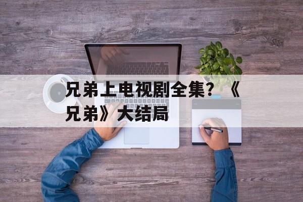 兄弟上电视剧全集？《兄弟》大结局-第1张图片-