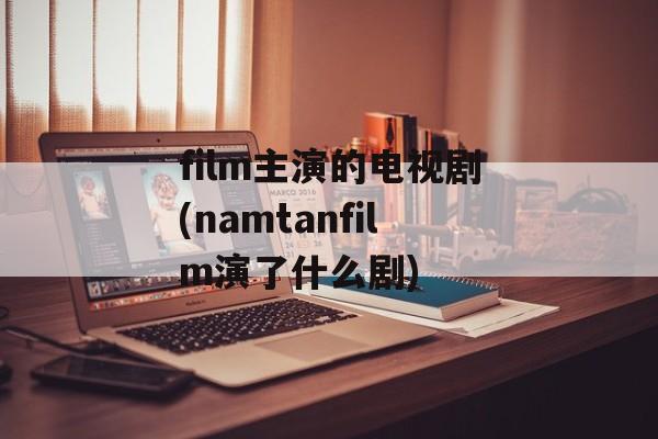 film主演的电视剧(namtanfilm演了什么剧)-第1张图片-