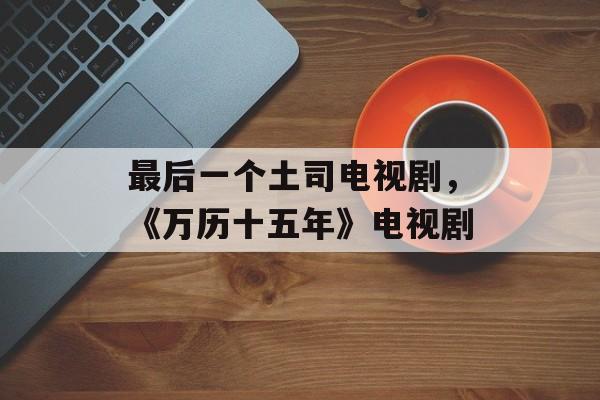 最后一个土司电视剧，《万历十五年》电视剧-第1张图片-