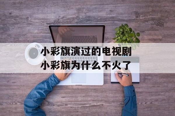 小彩旗演过的电视剧 小彩旗为什么不火了-第1张图片-