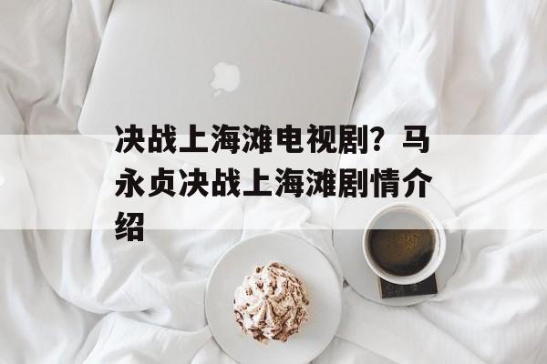 决战上海滩电视剧？马永贞决战上海滩剧情介绍-第1张图片-