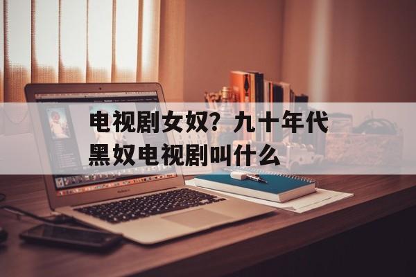 电视剧女奴？九十年代黑奴电视剧叫什么-第1张图片-