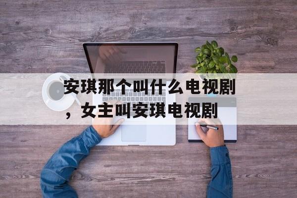 安琪那个叫什么电视剧，女主叫安琪电视剧-第1张图片-