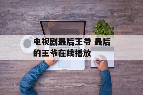 电视剧最后王爷 最后的王爷在线播放-第1张图片-
