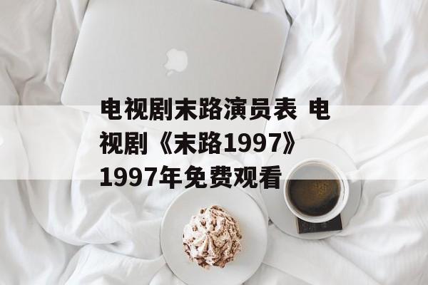 电视剧末路演员表 电视剧《末路1997》1997年免费观看-第1张图片-
