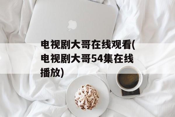 电视剧大哥在线观看(电视剧大哥54集在线播放)-第1张图片-