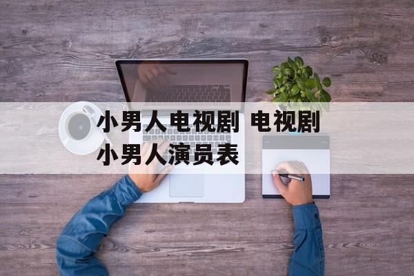小男人电视剧 电视剧小男人演员表-第1张图片-