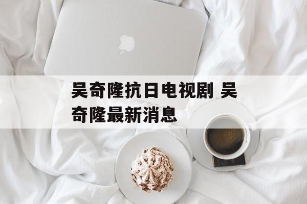 吴奇隆抗日电视剧 吴奇隆最新消息-第1张图片-