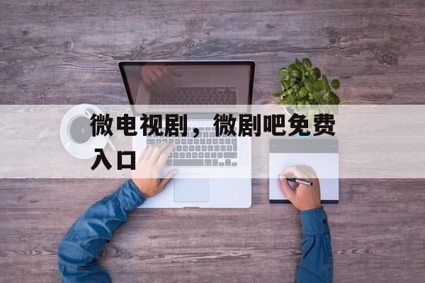 微电视剧，微剧吧免费入口-第1张图片-