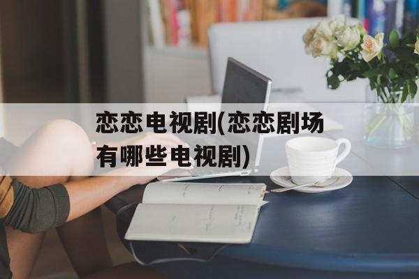 恋恋电视剧(恋恋剧场有哪些电视剧)-第1张图片-