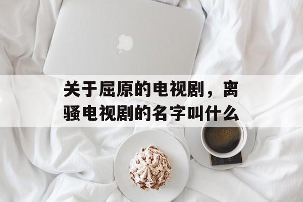 关于屈原的电视剧，离骚电视剧的名字叫什么-第1张图片-