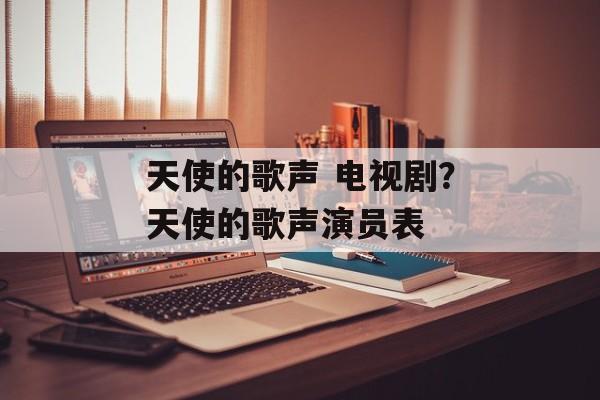 天使的歌声 电视剧？天使的歌声演员表-第1张图片-