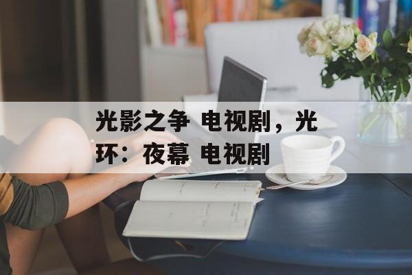 光影之争 电视剧，光环：夜幕 电视剧-第1张图片-