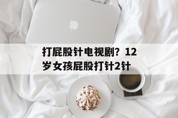 打屁股针电视剧？12岁女孩屁股打针2针-第1张图片-
