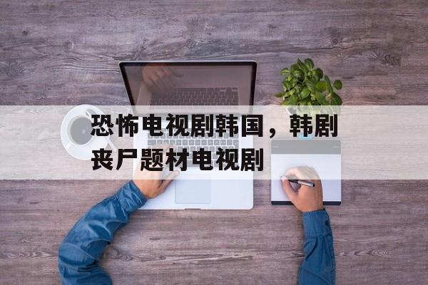 恐怖电视剧韩国，韩剧丧尸题材电视剧-第1张图片-