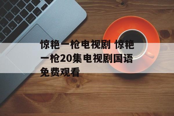 惊艳一枪电视剧 惊艳一枪20集电视剧国语免费观看-第1张图片-