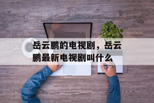 岳云鹏的电视剧，岳云鹏最新电视剧叫什么-第1张图片-