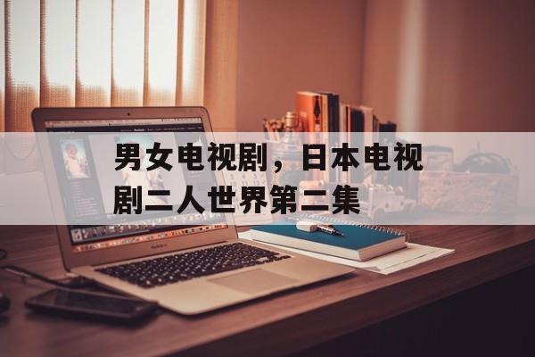 男女电视剧，日本电视剧二人世界第二集-第1张图片-