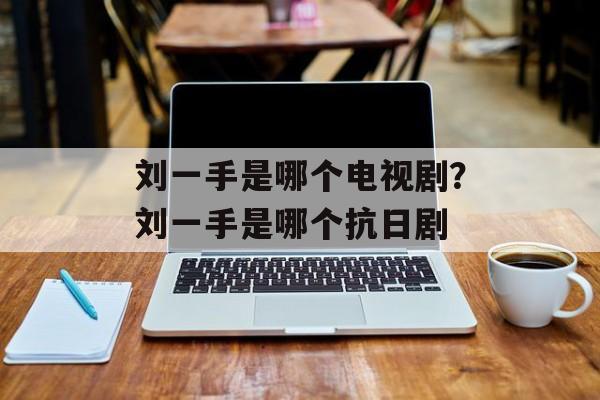 刘一手是哪个电视剧？刘一手是哪个抗日剧-第1张图片-