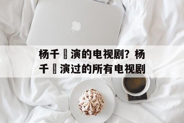 杨千嬅演的电视剧？杨千嬅演过的所有电视剧-第1张图片-