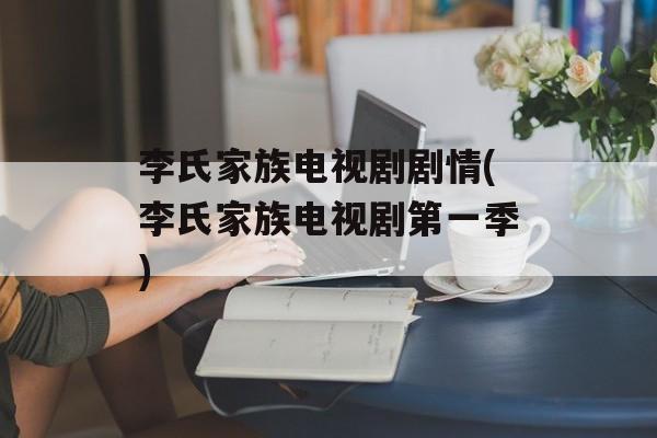 李氏家族电视剧剧情(李氏家族电视剧第一季)-第1张图片-
