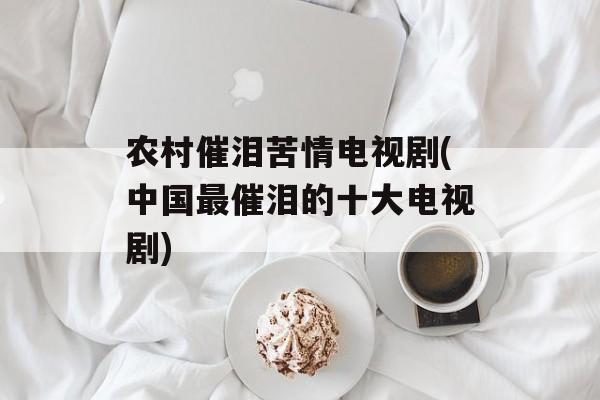 农村催泪苦情电视剧(中国最催泪的十大电视剧)-第1张图片-