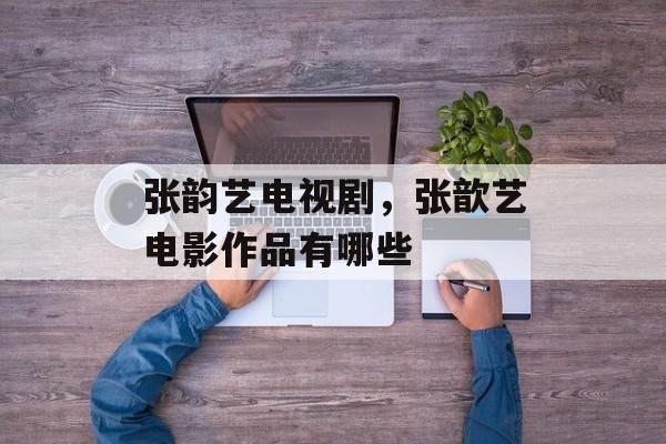 张韵艺电视剧，张歆艺电影作品有哪些-第1张图片-