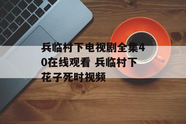 兵临村下电视剧全集40在线观看 兵临村下花子死时视频-第1张图片-