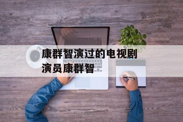康群智演过的电视剧 演员康群智-第1张图片-