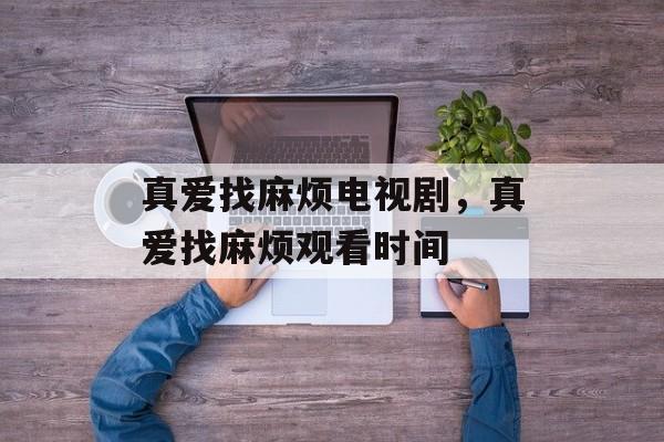 真爱找麻烦电视剧，真爱找麻烦观看时间-第1张图片-