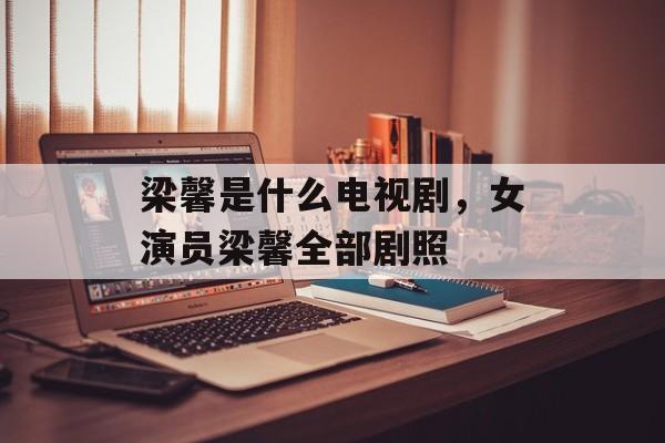 梁馨是什么电视剧，女演员梁馨全部剧照-第1张图片-