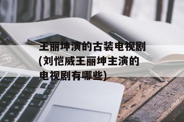 王丽坤演的古装电视剧(刘恺威王丽坤主演的电视剧有哪些)-第1张图片-